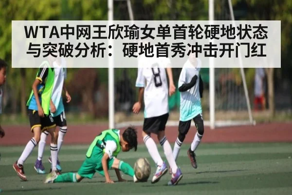 WTA中网王欣瑜女单首轮硬地状态与突破分析：硬地首秀冲击开门红 | kaiyun
